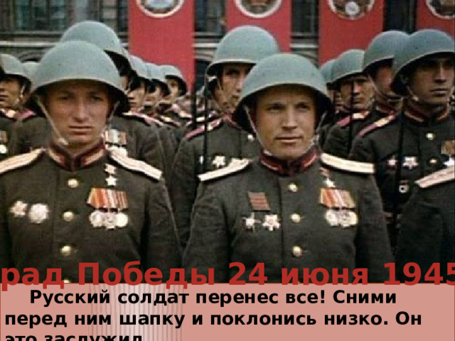 Парад Победы 24 июня 1945 г.  Русский солдат перенес все! Сними перед ним шапку и поклонись низко. Он это заслужил. Кобелева О.Л.учитель МОУ № 1 г. Дубна 