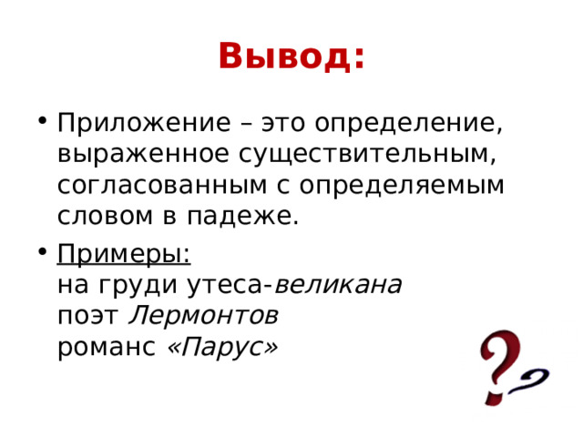 Вывод: Приложение – это определение, выраженное существительным, согласованным с определяемым словом в падеже. Примеры:  на груди утеса- великана  поэт Лермонтов  романс «Парус» 