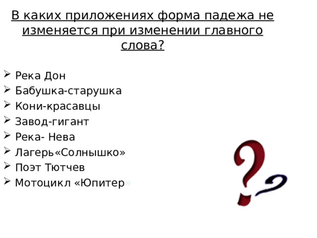 В каких приложениях форма падежа не изменяется при изменении главного слова? Река Дон Бабушка-старушка Кони-красавцы Завод-гигант Река- Нева Лагерь«Солнышко» Поэт Тютчев Мотоцикл «Юпитер » 