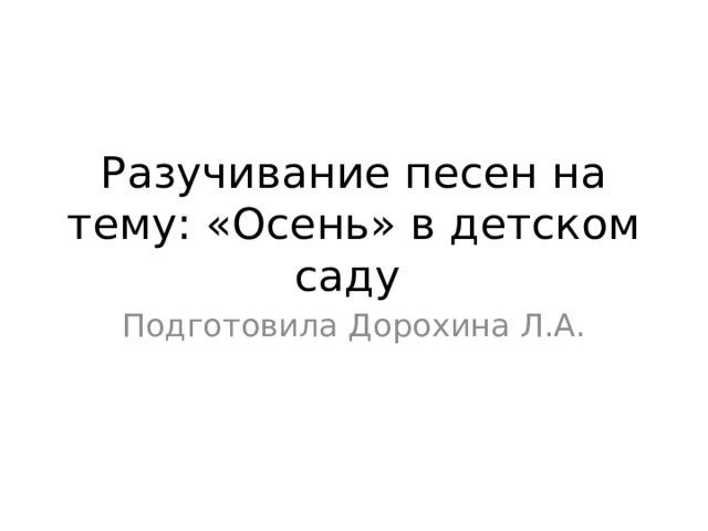 Разучивание песен на тему: «Осень» в детском саду Подготовила Дорохина Л.А. 