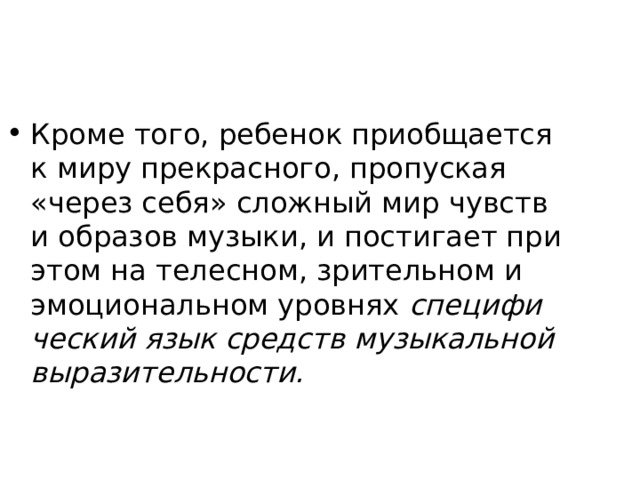 Кроме того, ребенок приобщается к миру прекрасного, пропуская «через себя» сложный мир чувств и образов музыки, и постигает при этом на телесном, зрительном и эмоциональном уровнях специфи­ческий язык средств музыкальной выразительности. 