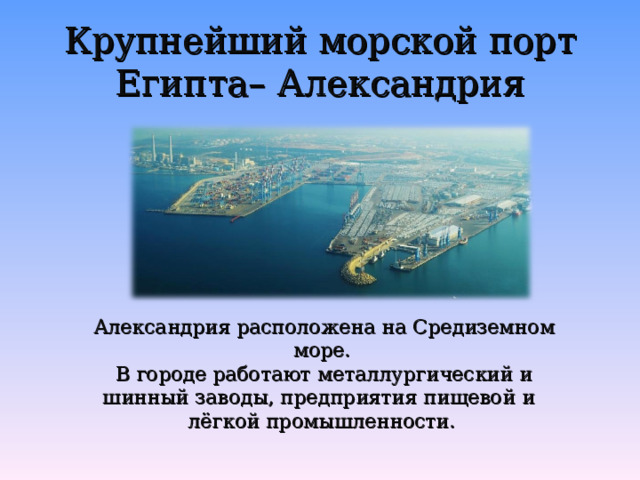 Крупнейший морской порт Египта– Александрия  Александрия расположена на Средиземном море.  В городе работают металлургический и шинный заводы, предприятия пищевой и лёгкой промышленности. 