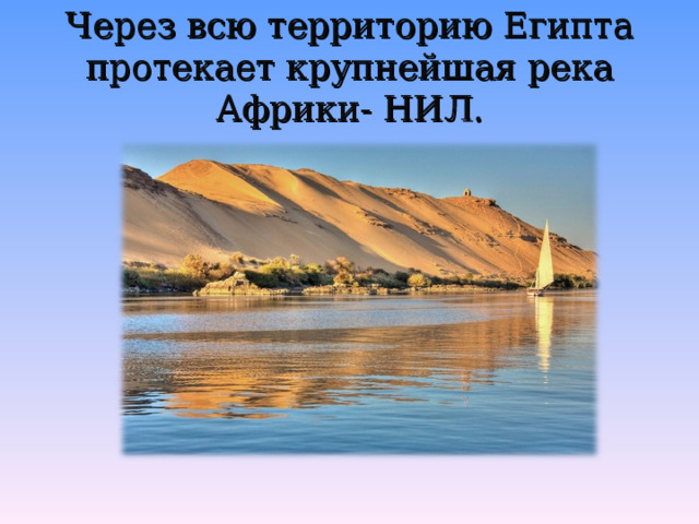 Через всю территорию Египта протекает крупнейшая река Африки- НИЛ. 