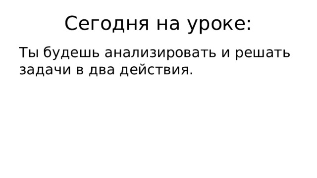 Сегодня на уроке: Ты будешь анализировать и решать задачи в два действия. 