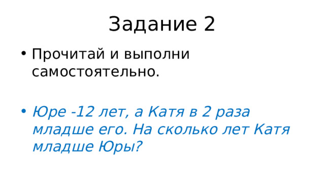 Задание 2 Прочитай и выполни самостоятельно. Юре -12 лет, а Катя в 2 раза младше его. На сколько лет Катя младше Юры? 