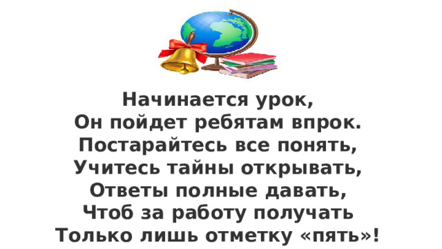 Начинается урок,  Он пойдет ребятам впрок.  Постарайтесь все понять,  Учитесь тайны открывать,  Ответы полные давать,  Чтоб за работу получать  Только лишь отметку «пять»! 