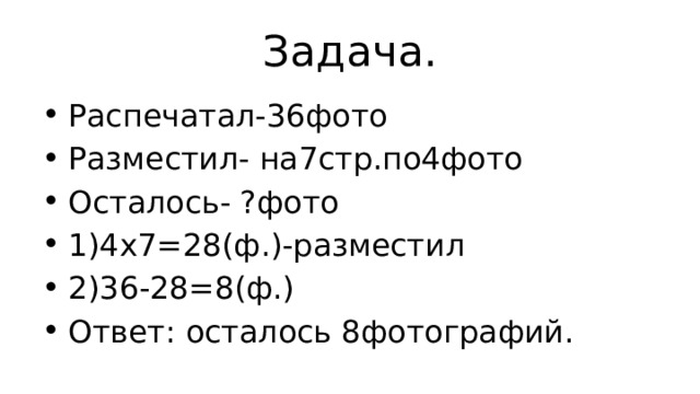 Задача. Распечатал-36фото Разместил- на7стр.по4фото Осталось- ?фото 1)4х7=28(ф.)-разместил 2)36-28=8(ф.) Ответ: осталось 8фотографий. 