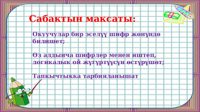Сабактын максаты: Окуучулар бир эселүү шифр жөнүндө билишет;  Өз алдынча шифрлер менен иштеп, логикалык ой жүгүртүүсүн өстүрүшөт;  Тапкычтыкка тарбияланышат 
