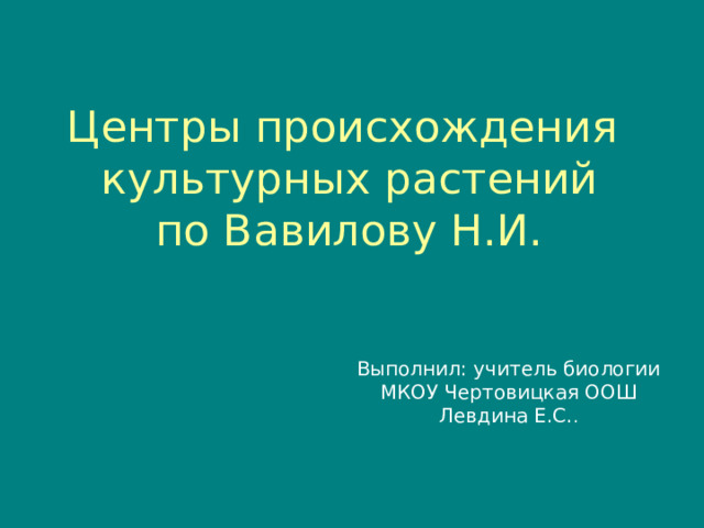 Центры происхождения  культурных растений  по Вавилову Н.И. Выполнил:  учитель биологии МКОУ Чертовицкая ООШ Левдина Е.С. . 
