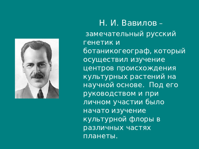  Н. И. Вавилов –  замечательный русский генетик и ботаникогеограф, который осуществил изучение центров происхождения культурных растений на научной основе. Под его руководством и при личном участии было начато изучение культурной флоры в различных частях планеты.  