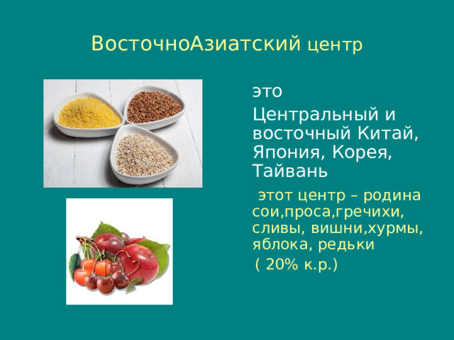 ВосточноАзиатский центр  это  Центральный и восточный Китай, Япония, Корея, Тайвань  этот центр – родина сои,проса,гречихи, сливы, вишни,хурмы, яблока, редьки  ( 20% к.р.) 