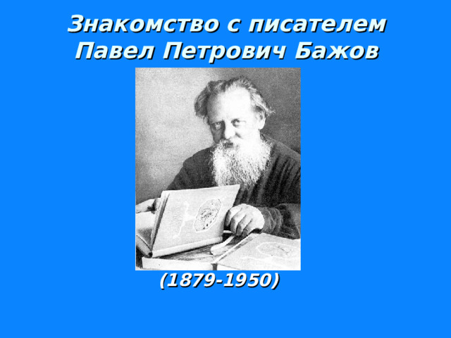 Знакомство с писателем  Павел Петрович Бажов (1879-1950)  