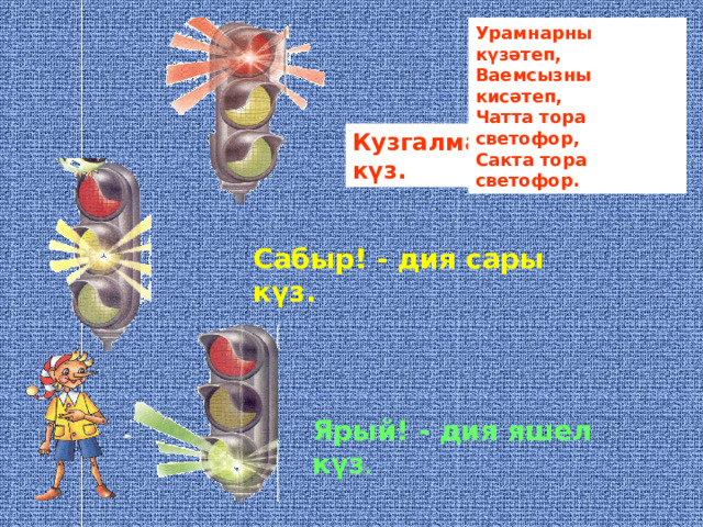 Урамнарны күзәтеп, Ваемсызны кисәтеп, Чатта тора светофор, Сакта тора светофор.  Кузгалма! - ди кызыл күз. Сабыр! - дия сары күз. Ярый! - дия яшел күз . 