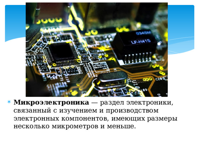 Микроэлектроника  — раздел электроники, связанный с изучением и производством электронных компонентов, имеющих размеры несколько микрометров и меньше. 