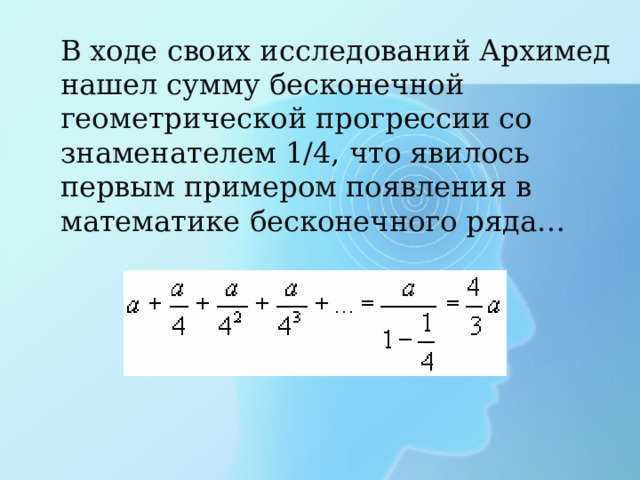 В ходе своих исследований Архимед нашел сумму бесконечной геометрической прогрессии со знаменателем 1/4, что явилось первым примером появления в математике бесконечного ряда… 
