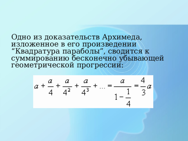 Одно из доказательств Архимеда, изложенное в его произведении “Квадратура параболы”, сводится к суммированию бесконечно убывающей геометрической прогрессии: 