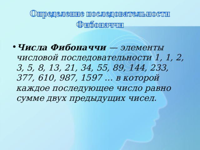 Числа Фибоначчи — элементы числовой последовательности 1, 1, 2, 3, 5, 8, 13, 21, 34, 55, 89, 144, 233, 377, 610, 987, 1597 … в которой каждое последующее число равно сумме двух предыдущих чисел. 