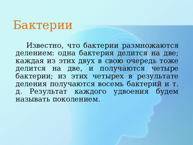 Бактерии  Известно, что бактерии размножаются делением: одна бактерия делится на две; каждая из этих двух в свою очередь тоже делится на две, и получаются четыре бактерии; из этих четырех в результате деления получаются восемь бактерий и т. д. Результат каждого удвоения будем называть поколением. 