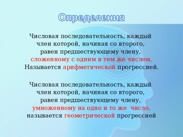 Числовая последовательность, каждый член которой, начиная со второго, равен предшествующему члену,  сложенному с одним и тем же числом, Называется арифметической прогрессией. Числовая последовательность, каждый член которой, начиная со второго, равен предшествующему члену,  умноженному на одно и то же число, называется геометрической прогрессией 