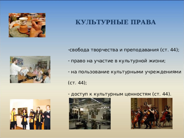  КУЛЬТУРНЫЕ ПРАВА свобода творчества и преподавания (ст. 44);  право на участие в культурной жизни;  на пользование культурными учреждениями (ст. 44);  доступ к культурным ценностям (ст. 44). 