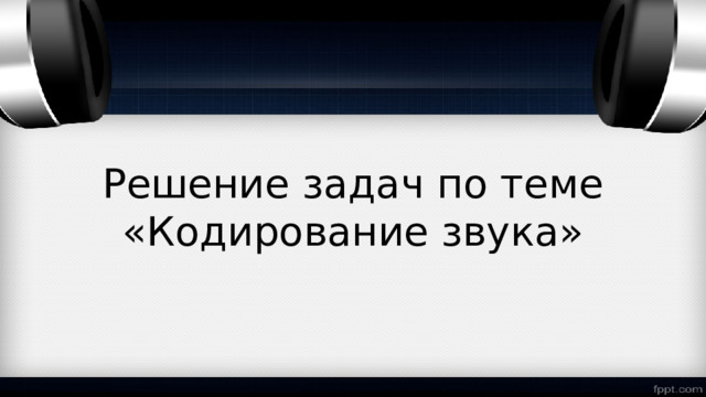 Решение задач по теме «Кодирование звука» 