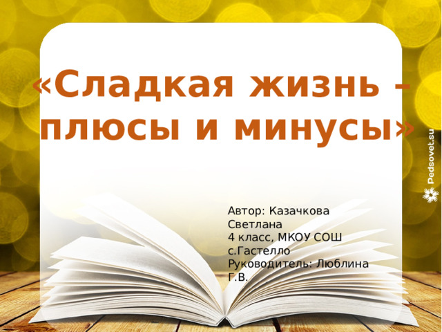 «Сладкая жизнь –  плюсы и минусы» Автор: Казачкова Светлана 4 класс, МКОУ СОШ с.Гастелло Руководитель: Люблина Г.В. 