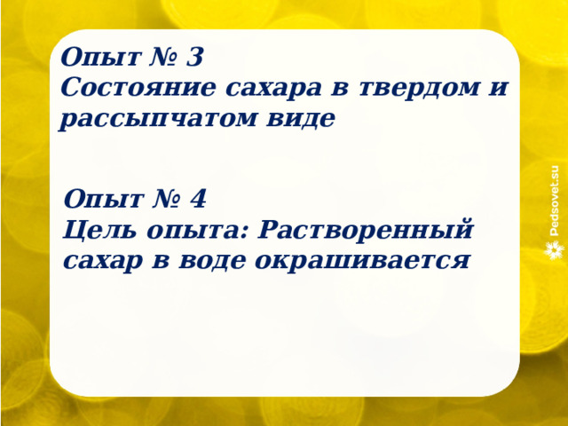 Опыт № 3 Состояние сахара в твердом и рассыпчатом виде Опыт № 4 Цель опыта: Растворенный сахар в воде окрашивается 