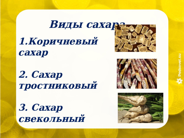 Виды сахара 1.Коричневый сахар  2.   Сахар тростниковый  3. Сахар свекольный 