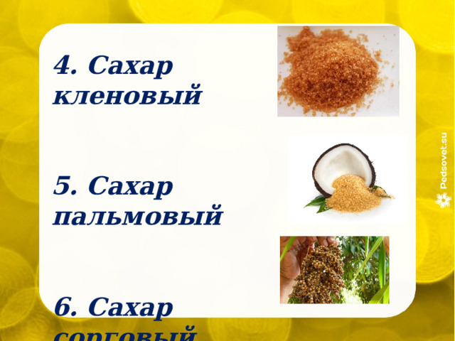 4. Сахар кленовый   5. Сахар пальмовый    6. Сахар сорговый 