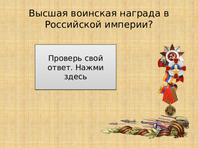 Высшая воинская награда в Российской империи? Орден Святого Георгия Проверь свой ответ. Нажми здесь 