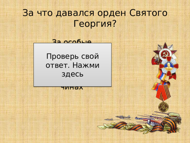 За что давался орден Святого Георгия? За особые отличия в сражениях и за выслугу в офицерских чинах Проверь свой ответ. Нажми здесь 