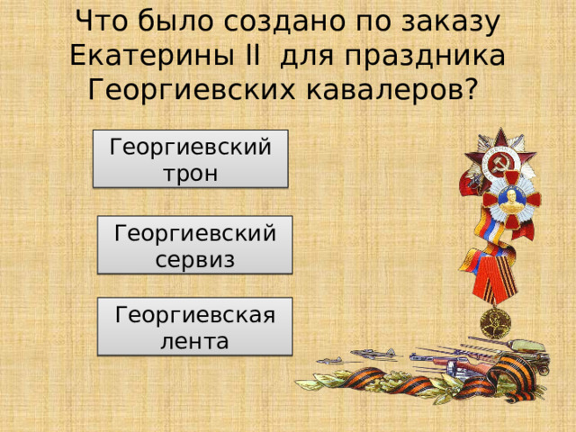 Что было создано по заказу Екатерины II для праздника Георгиевских кавалеров? Георгиевский трон Георгиевский сервиз Георгиевская лента 