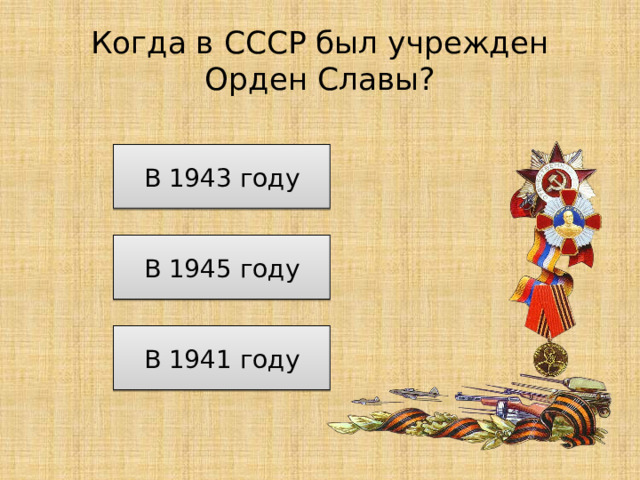 Когда в СССР был учрежден Орден Славы? В 1943 году В 1945 году В 1941 году 