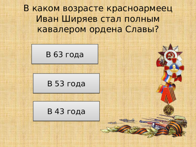 В каком возрасте красноармеец Иван Ширяев стал полным кавалером ордена Славы? В 63 года В 53 года В 43 года 