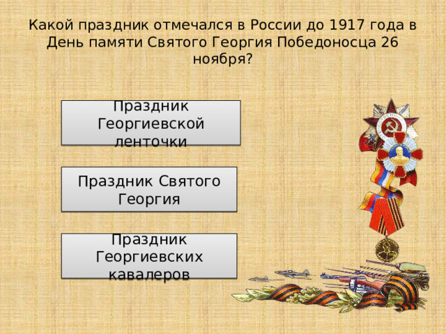 Какой праздник отмечался в России до 1917 года в День памяти Святого Георгия Победоносца 26 ноября? Праздник Георгиевской ленточки Праздник Святого Георгия Праздник Георгиевских кавалеров 