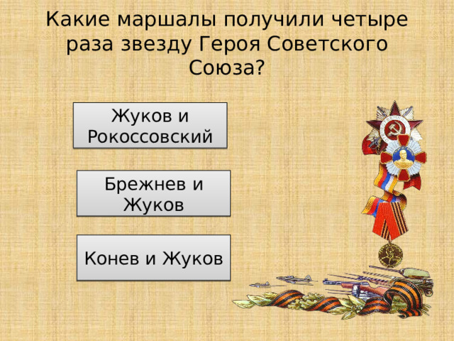 Какие маршалы получили четыре раза звезду Героя Советского Союза? Жуков и Рокоссовский Брежнев и Жуков Конев и Жуков 