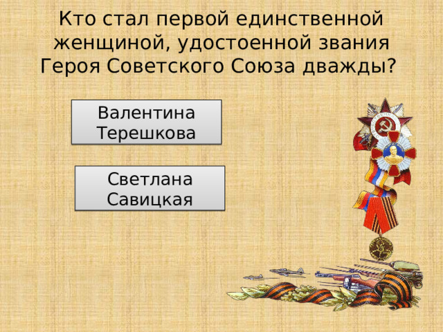 Кто стал первой единственной женщиной, удостоенной звания Героя Советского Союза дважды? Валентина Терешкова Светлана Савицкая 