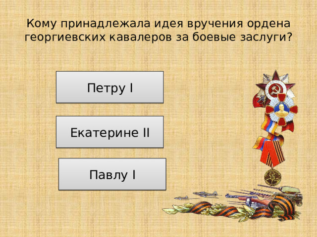 Кому принадлежала идея вручения ордена георгиевских кавалеров за боевые заслуги? Петру I Екатерине II Павлу I 