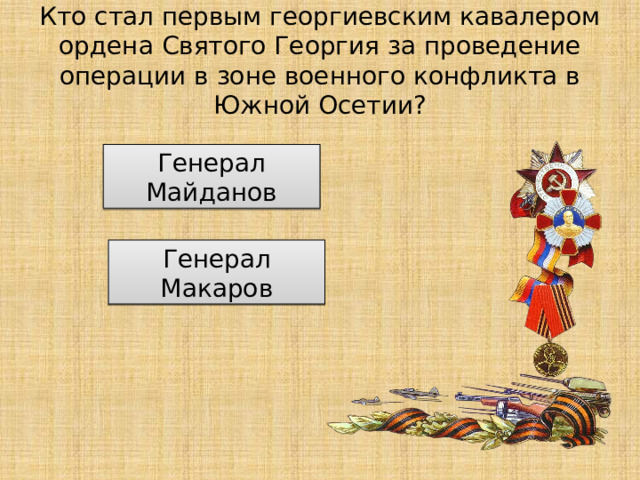 Кто стал первым георгиевским кавалером ордена Святого Георгия за проведение операции в зоне военного конфликта в Южной Осетии? Генерал Майданов Генерал Макаров 