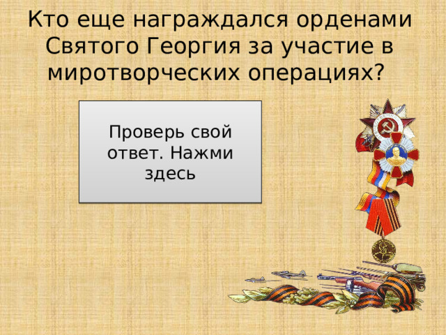 Кто еще награждался орденами Святого Георгия за участие в миротворческих операциях? Участники боевых действий российских войск в Сирии Проверь свой ответ. Нажми здесь 