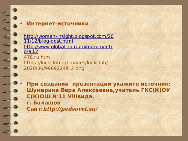 Интернет-источники  http://woman-insight.blogspot.com/2011/12/blog-post.html http://www.globallab.ru/mim/mim/intro/all.2 476.ru.htm https://luckclub.ru/images/luckclub/2020/06/99692249_2.png При создании презентации укажите источник:  Шумарина Вера Алексеевна,учитель ГКС(К)ОУ С(К)ОШ №11 VIIIвида.  г. Балашов  Сайт: http://pedsovet.su/ 