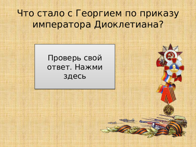 Что стало с Георгием по приказу императора Диоклетиана? Его заставляли отречься от христианской веры, пытали и обезглавили Проверь свой ответ. Нажми здесь 