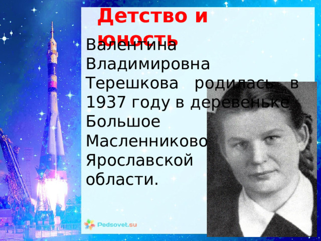 Детство и юность Валентина Владимировна Терешкова родилась в 1937 году в деревеньке Большое Масленниково Ярославской области. 