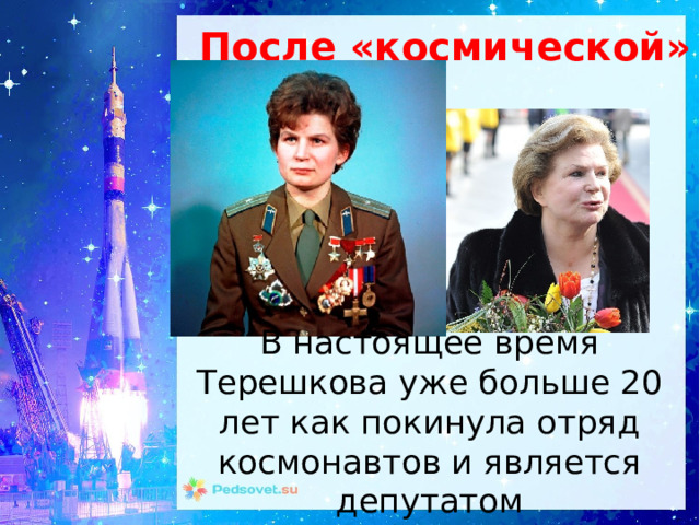 После «космической»  карьеры В настоящее время Терешкова уже больше 20 лет как покинула отряд космонавтов и является депутатом Государственной думы Российской Федерации. 