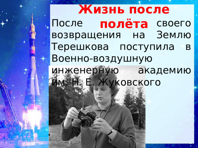 Жизнь после полёта После своего возвращения на Землю Терешкова поступила в Военно-воздушную инженерную академию им. Н. Е. Жуковского 