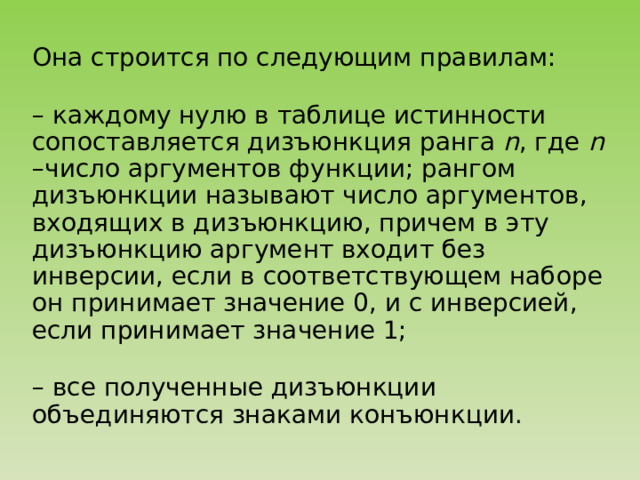 Она строится по следующим правилам: – каждому нулю в таблице истинности сопоставляется дизъюнкция ранга n , где n –число аргументов функции; рангом дизъюнкции называют число аргументов, входящих в дизъюнкцию, причем в эту дизъюнкцию аргумент входит без инверсии, если в соответствующем наборе он принимает значение 0, и с инверсией, если принимает значение 1; – все полученные дизъюнкции объединяются знаками конъюнкции. 