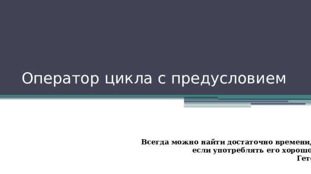 Оператор цикла с предусловием Всегда можно найти достаточно времени, если употреблять его хорошо. Гете 