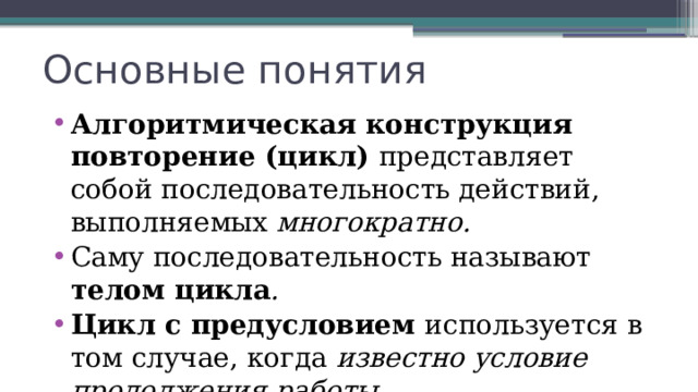 Основные понятия Алгоритмическая конструкция повторение (цикл) представляет собой последовательность действий, выполняемых многократно.  Саму последовательность называют телом цикла . Цикл с предусловием используется в том случае, когда известно условие продолжения работы.  