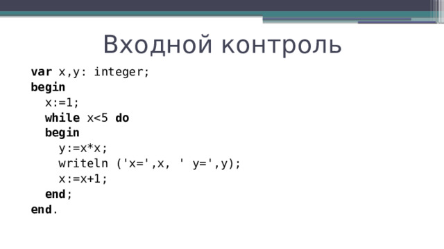 Входной контроль var x,y: integer; begin  x:=1;  while xdo  begin  y:=x*x;  writeln ('x=',x, ' y=',y);  x:=x+1;  end ; end . 