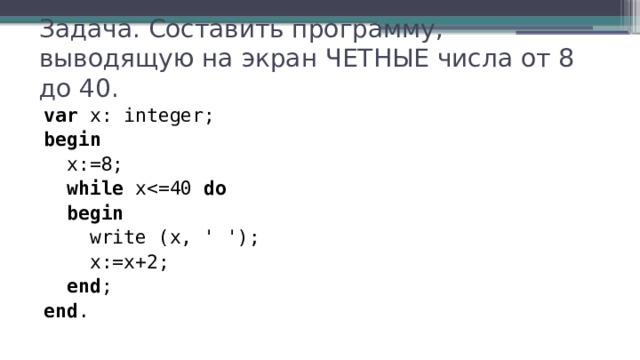 Задача. Составить программу, выводящую на экран ЧЕТНЫЕ числа от 8 до 40. var x: integer; begin  x:=8;  while xdo  begin  write (x, ' ');  x:=x+2;  end ; end . 